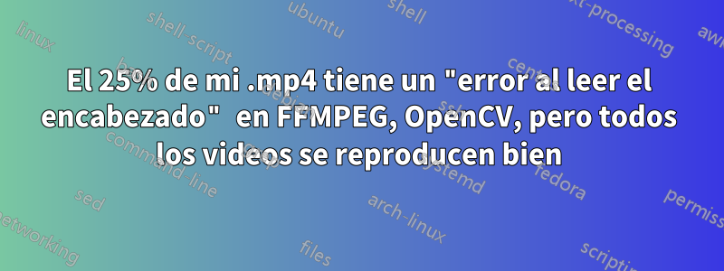 El 25% de mi .mp4 tiene un "error al leer el encabezado" en FFMPEG, OpenCV, pero todos los videos se reproducen bien