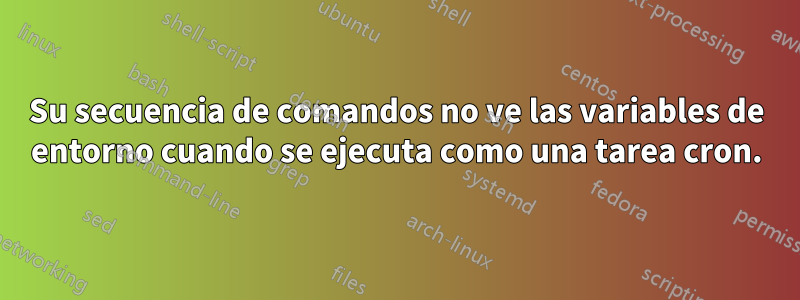 Su secuencia de comandos no ve las variables de entorno cuando se ejecuta como una tarea cron.