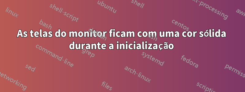 As telas do monitor ficam com uma cor sólida durante a inicialização