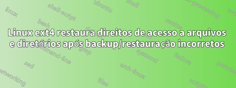 Linux ext4 restaura direitos de acesso a arquivos e diretórios após backup/restauração incorretos