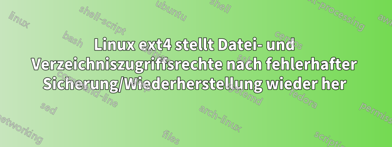 Linux ext4 stellt Datei- und Verzeichniszugriffsrechte nach fehlerhafter Sicherung/Wiederherstellung wieder her