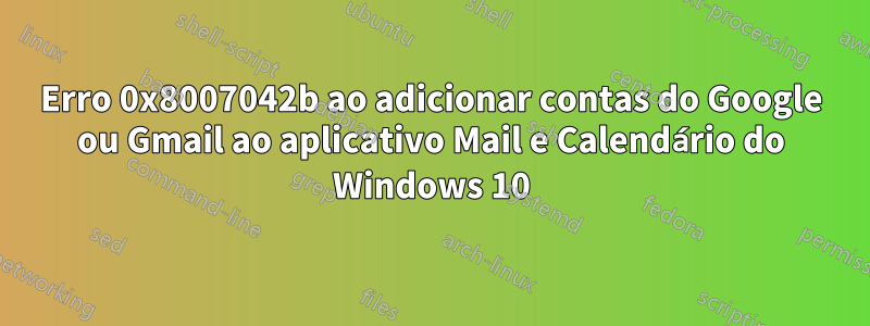 Erro 0x8007042b ao adicionar contas do Google ou Gmail ao aplicativo Mail e Calendário do Windows 10