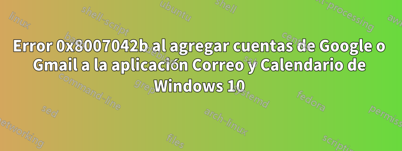 Error 0x8007042b al agregar cuentas de Google o Gmail a la aplicación Correo y Calendario de Windows 10