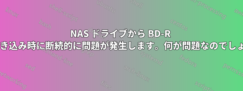 NAS ドライブから BD-R への書き込み時に断続的に問題が発生します。何が問題なのでしょうか?