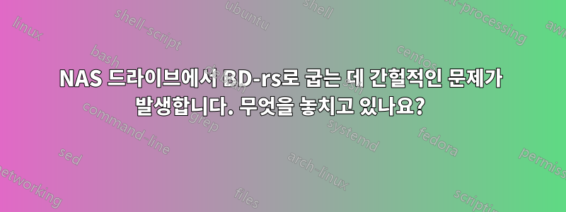 NAS 드라이브에서 BD-rs로 굽는 데 간헐적인 문제가 발생합니다. 무엇을 놓치고 있나요?