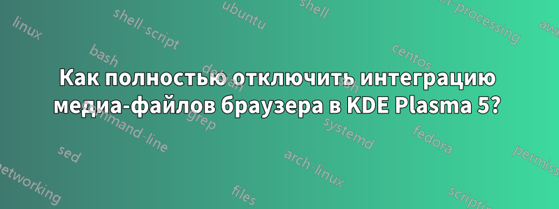 Как полностью отключить интеграцию медиа-файлов браузера в KDE Plasma 5?