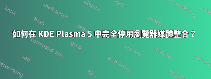 如何在 KDE Plasma 5 中完全停用瀏覽器媒體整合？