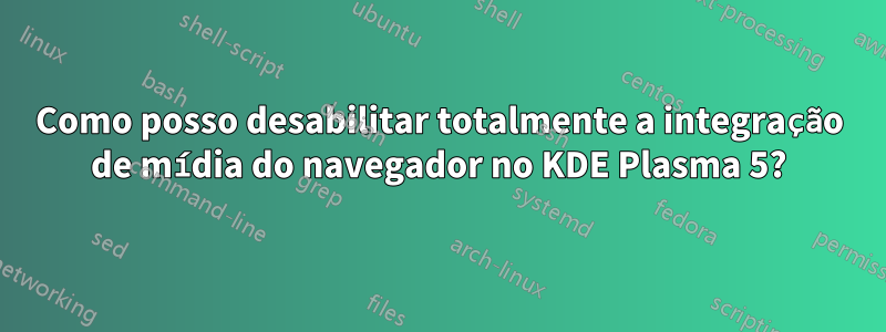 Como posso desabilitar totalmente a integração de mídia do navegador no KDE Plasma 5?