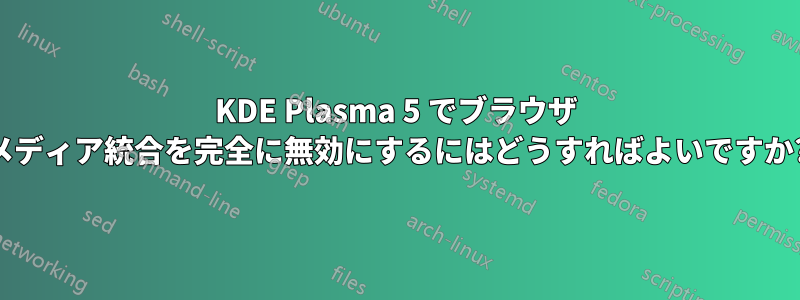 KDE Plasma 5 でブラウザ メディア統合を完全に無効にするにはどうすればよいですか?