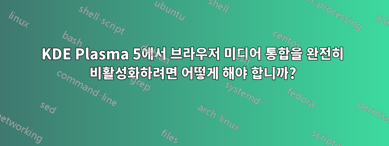 KDE Plasma 5에서 브라우저 미디어 통합을 완전히 비활성화하려면 어떻게 해야 합니까?