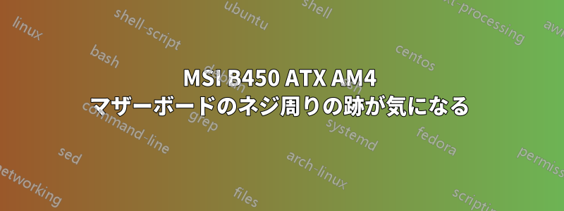 MSI B450 ATX AM4 マザーボードのネジ周りの跡が気になる