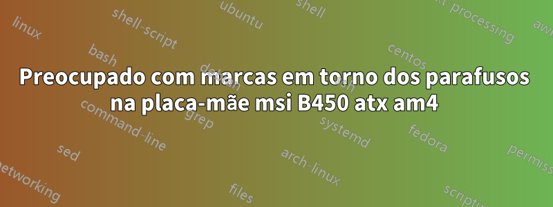 Preocupado com marcas em torno dos parafusos na placa-mãe msi B450 atx am4