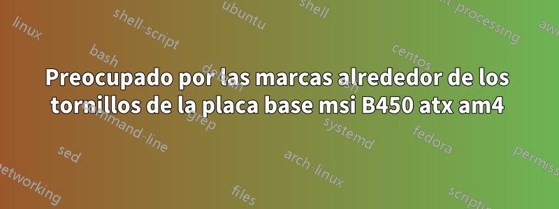 Preocupado por las marcas alrededor de los tornillos de la placa base msi B450 atx am4