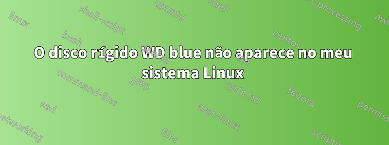 O disco rígido WD blue não aparece no meu sistema Linux