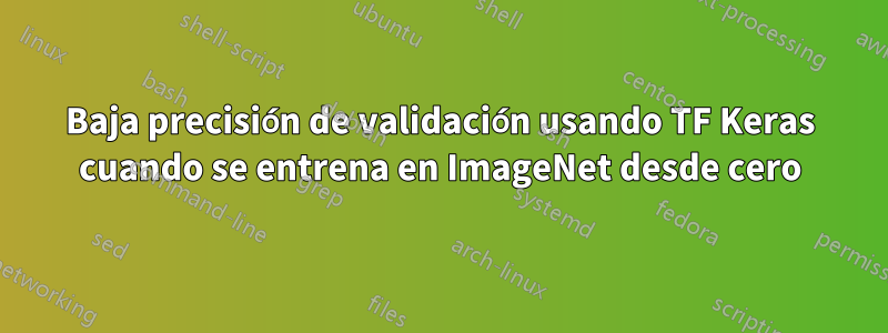 Baja precisión de validación usando TF Keras cuando se entrena en ImageNet desde cero