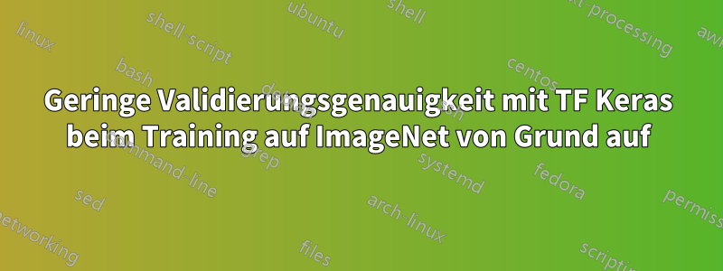 Geringe Validierungsgenauigkeit mit TF Keras beim Training auf ImageNet von Grund auf