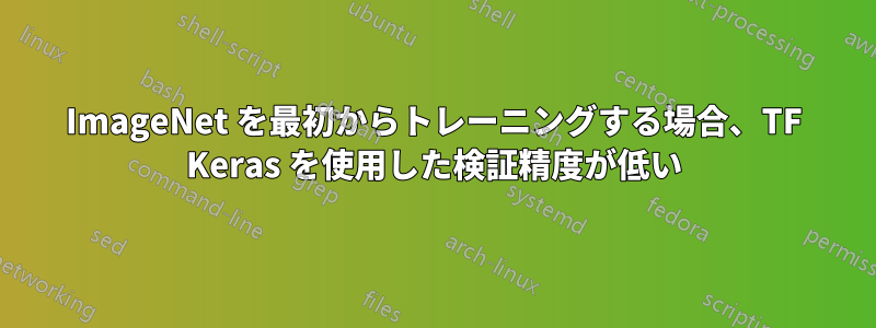 ImageNet を最初からトレーニングする場合、TF Keras を使用した検証精度が低い