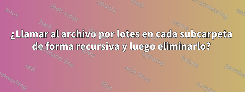 ¿Llamar al archivo por lotes en cada subcarpeta de forma recursiva y luego eliminarlo?