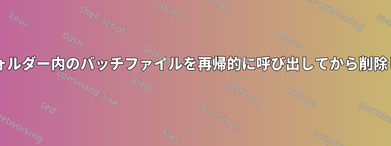 各サブフォルダー内のバッチファイルを再帰的に呼び出してから削除しますか?