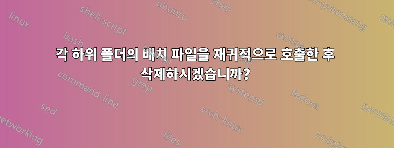 각 하위 폴더의 배치 파일을 재귀적으로 호출한 후 삭제하시겠습니까?