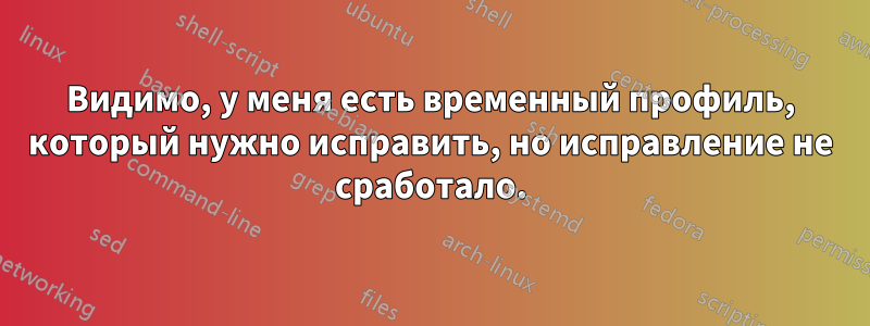 Видимо, у меня есть временный профиль, который нужно исправить, но исправление не сработало.