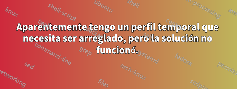 Aparentemente tengo un perfil temporal que necesita ser arreglado, pero la solución no funcionó.