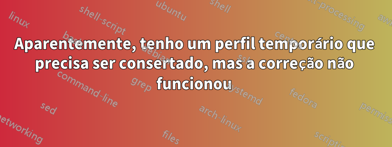 Aparentemente, tenho um perfil temporário que precisa ser consertado, mas a correção não funcionou