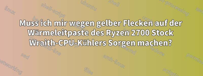 Muss ich mir wegen gelber Flecken auf der Wärmeleitpaste des Ryzen 2700 Stock Wraith-CPU-Kühlers Sorgen machen?