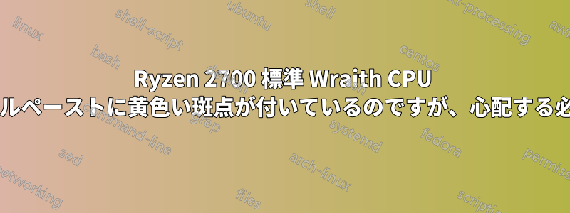 Ryzen 2700 標準 Wraith CPU クーラーのサーマルペーストに黄色い斑点が付いているのですが、心配する必要がありますか?