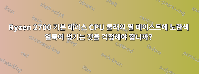 Ryzen 2700 기본 레이스 CPU 쿨러의 열 페이스트에 노란색 얼룩이 생기는 것을 걱정해야 합니까?