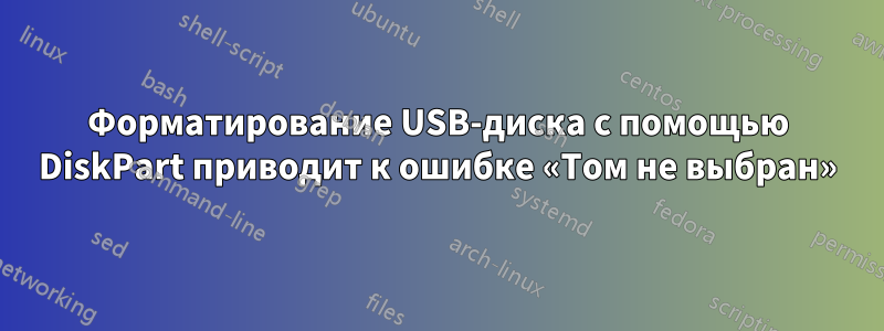 Форматирование USB-диска с помощью DiskPart приводит к ошибке «Том не выбран»