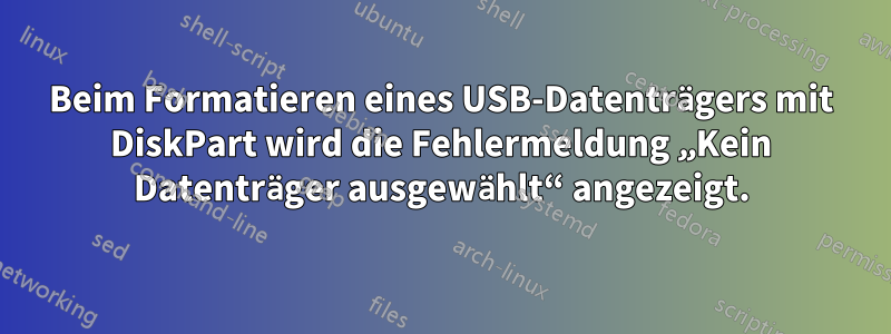 Beim Formatieren eines USB-Datenträgers mit DiskPart wird die Fehlermeldung „Kein Datenträger ausgewählt“ angezeigt.