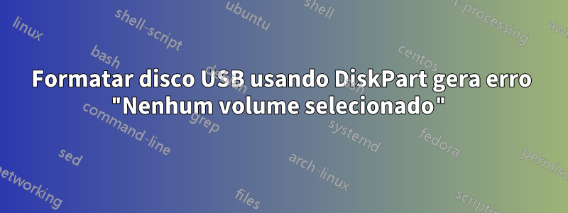 Formatar disco USB usando DiskPart gera erro "Nenhum volume selecionado"