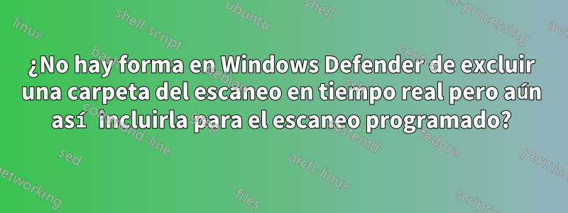 ¿No hay forma en Windows Defender de excluir una carpeta del escaneo en tiempo real pero aún así incluirla para el escaneo programado?