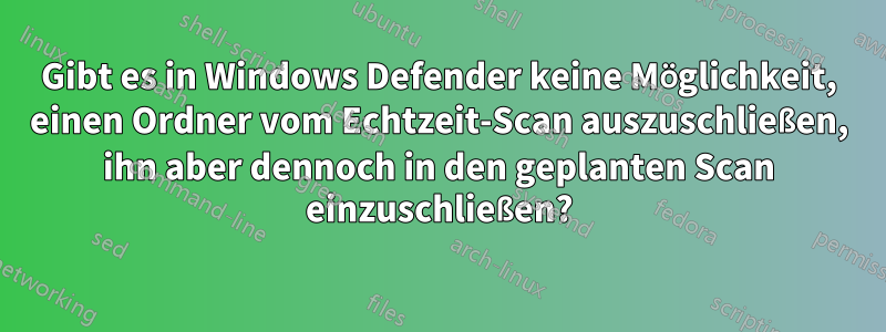 Gibt es in Windows Defender keine Möglichkeit, einen Ordner vom Echtzeit-Scan auszuschließen, ihn aber dennoch in den geplanten Scan einzuschließen?