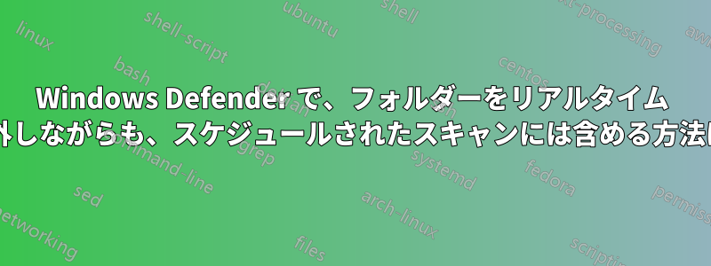 Windows Defender で、フォルダーをリアルタイム スキャンから除外しながらも、スケジュールされたスキャンには含める方法はありませんか?