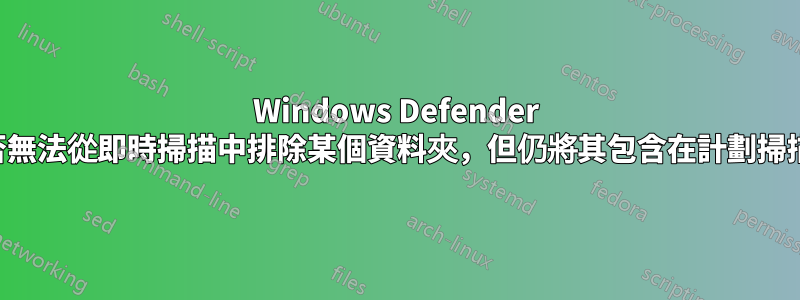 Windows Defender 中是否無法從即時掃描中排除某個資料夾，但仍將其包含在計劃掃描中？