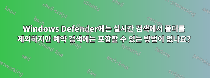 Windows Defender에는 실시간 검색에서 폴더를 제외하지만 예약 검색에는 포함할 수 있는 방법이 없나요?