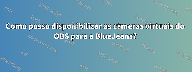 Como posso disponibilizar as câmeras virtuais do OBS para a BlueJeans?