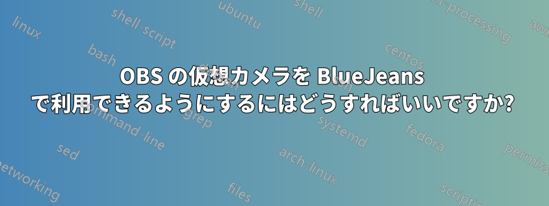 OBS の仮想カメラを BlueJeans で利用できるようにするにはどうすればいいですか?