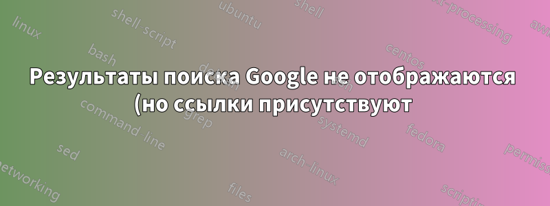 Результаты поиска Google не отображаются (но ссылки присутствуют)