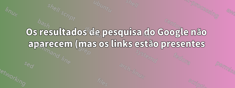 Os resultados de pesquisa do Google não aparecem (mas os links estão presentes)