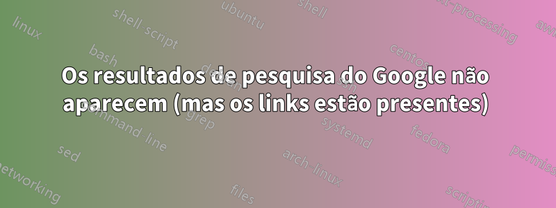 Os resultados de pesquisa do Google não aparecem (mas os links estão presentes)