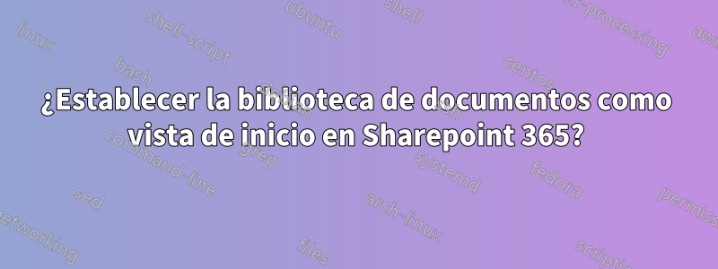 ¿Establecer la biblioteca de documentos como vista de inicio en Sharepoint 365?