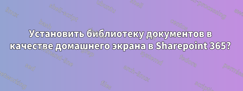 Установить библиотеку документов в качестве домашнего экрана в Sharepoint 365?