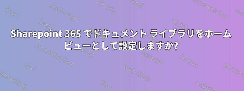 Sharepoint 365 でドキュメント ライブラリをホーム ビューとして設定しますか?