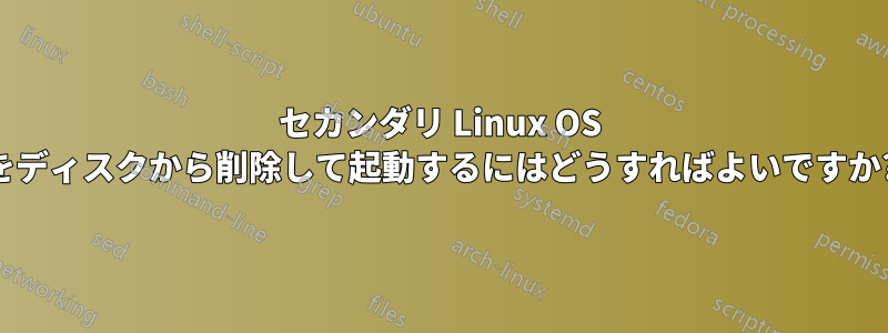 セカンダリ Linux OS をディスクから削除して起動するにはどうすればよいですか?