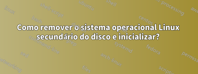 Como remover o sistema operacional Linux secundário do disco e inicializar?