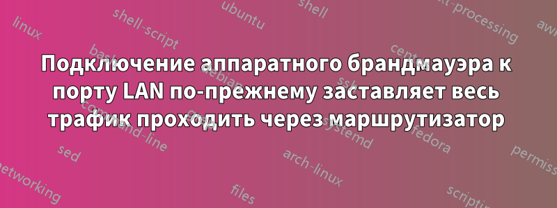 Подключение аппаратного брандмауэра к порту LAN по-прежнему заставляет весь трафик проходить через маршрутизатор