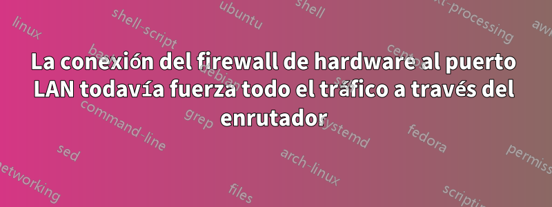 La conexión del firewall de hardware al puerto LAN todavía fuerza todo el tráfico a través del enrutador